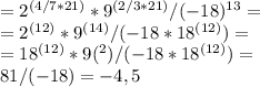 =2^{(4/7*21)}*9^{(2/3*21)}/(-18)^{13}= \\ =2^{(12)}*9^{(14)}/(-18*18^{(12)})= \\ &#10;=18^{(12)}*9{(^2)}/(-18*18^{(12)})= \\&#10;81/(-18)=-4,5