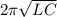 2 \pi \sqrt{LC}