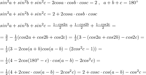 sin^2a+sin^2b+sin^2c-2cosa\cdot cosb\cdot cosc=2\; ,\; \; a+b+c=180^\circ \\\\sin^2a+sin^2b+sin^2c=2+2cosa\cdot cosb\cdot cosc\\\\sin^2a+sin^2b+sin^2c= \frac{1-cos2a}{2} + \frac{1-cos2b}{2} + \frac{1-cos2c}{2} =\\\\= \frac{3}{2} -\frac{1}{2} (cos2a+cos2b+cos2c)=\frac{1}{2}(3-(cos2a+cos2b)-cos2c)=\\\\=\frac{1}{2}(3-2cos(a+b)\cdt cos(a-b)- (2cos^2c-1))=\\\\=\frac{1}{2}(4-2cos(180^\circ -c)\cdot cos(a-b)-2cos^2c)=\\\\=\frac{1}{2}(4+2cosc\cdot cos(a-b)-2cos^2c)=2+cosc\cdot cos(a-b)-cos^2c=