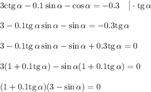 3{\rm ctg}\, \alpha -0.1\sin\alpha-\cos \alpha=-0.3~~~\big|\cdot{\rm tg}\, \alpha\\ \\ 3-0.1{\rm tg}\, \alpha\sin \alpha-\sin \alpha=-0.3{\rm tg}\, \alpha\\ \\ 3-0.1{\rm tg}\, \alpha\sin \alpha-\sin \alpha+0.3{\rm tg}\, \alpha =0\\ \\ 3(1+0.1{\rm tg}\, \alpha)-\sin \alpha(1+0.1{\rm tg}\, \alpha)=0\\ \\ (1+0.1{\rm tg}\, \alpha)(3-\sin \alpha)=0