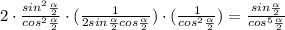 2\cdot \frac{sin^2 \frac{ \alpha }{2} }{cos^2 \frac{ \alpha }{2} } \cdot ( \frac{1 }{2sin \frac{ \alpha }{2}cos \frac{ \alpha }{2} })\cdot ( \frac{1 }{cos^2 \frac{ \alpha }{2} })= \frac{sin \frac{ \alpha }{2} }{cos^5 \frac{ \alpha }{2} }