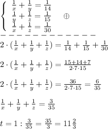 \left\{\begin{array}{ccc}\frac{1}{x}+\frac{1}{y}=\frac{1}{14}\\\frac{1}{y}+\frac{1}{z}=\frac{1}{15}\\\frac{1}{x}+\frac{1}{z}=\frac{1}{30}\end{array}\right\; \; \oplus \\------------\\2\cdot (\frac{1}{x}+\frac{1}{y}+\frac{1}{z})=\frac{1}{14}+\frac{1}{15}+\frac{1}{30}\\\\2\cdot (\frac{1}{x}+\frac{1}{y}+\frac{1}{z})=\frac{15+14+7}{2\cdot 7\cdot 15}\\\\2\cdot (\frac{1}{x}+\frac{1}{y}+\frac{1}{z})=\frac{36}{2\cdot 7\cdot 15}=\frac{6}{35}\\\\\frac{1}{x}+\frac{1}{y}+\frac{1}{z}=\frac{3}{35}\\\\t=1:\frac{3}{35}=\frac{35}{3}=11\frac{2}{3}