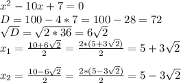 x^{2} -10x+7=0\\D=100-4*7=100-28=72 \\ \sqrt{D} = \sqrt{2*36} =6 \sqrt{2} \\ x_{1} = \frac{10+6 \sqrt{2} }{2} = \frac{2*(5+3 \sqrt{2}) }{2} =5+3 \sqrt{2} \\ \\x_{2} = \frac{10-6 \sqrt{2} }{2} = \frac{2*(5-3 \sqrt{2}) }{2} =5-3 \sqrt{2}