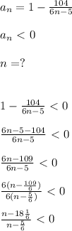 a_n=1- \frac{104}{6n-5} \\\\a_n\ \textless \ 0\\\\n=?\\\\\\1- \frac{104}{6n-5} \ \textless \ 0\\\\ \frac{6n-5-104}{6n-5}\ \textless \ 0\\\\ \frac{6n-109}{6n-5}\ \textless \ 0\\\\ \frac{6(n- \frac{109}{6}) }{6(n- \frac{5}{6}) }\ \textless \ 0\\\\ \frac{n- 18\frac{1}{6} }{n- \frac{5}{6} }\ \textless \ 0