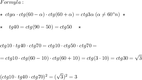 Formyla:\\\\\star \; ctg \alpha \cdot ctg(60- \alpha )\cdot ctg(60+ \alpha )=ctg3 \alpha \; ( \alpha \ne 60^\circ n)\; \star \\\\\star \quad tg40=ctg(90-50)=ctg50\quad\star \\\\\\ctg10\cdot tg40\cdot ctg70=ctg10\cdot ctg50\cdot ctg70=\\\\=ctg10\cdot ctg(60-10)\cdot ctg(60+10)=ctg(3\cdot 10)=ctg30=\sqrt3\\\\\\(ctg10\cdot tg40\cdot ctg70)^2=(\sqrt3)^2=3