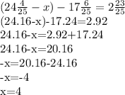 (24\frac{4}{25}-x)- 17\frac{6}{25} = 2\frac{23}{25} &#10;&#10;(24.16-x)-17.24=2.92&#10;&#10;24.16-x=2.92+17.24&#10;&#10;24.16-x=20.16&#10;&#10;-x=20.16-24.16&#10;&#10;-x=-4&#10;&#10;x=4