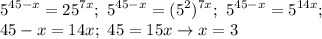 \displaystyle 5^{45-x}=25^{7x}; \ 5^{45-x}=(5^2)^{7x}; \ 5^{45-x}=5^{14x}; \\ 45-x=14x; \ 45=15x \to x=3