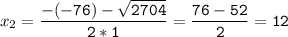 x_{2}=\tt\displaystyle\frac{-(-76)-\sqrt{2704} }{2*1}=\frac{76-52}{2}=12