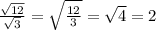 \frac{ \sqrt{12} }{ \sqrt{3} } = \sqrt{ \frac{12}{3} } = \sqrt{4} =2