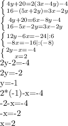 \left \{ {{4y+20=2(3x-4y)-4} \atop {16-(5x+2y)=3x-2y}} \right. &#10;&#10; \left \{ {{4y+20=6x-8y-4} \atop {16-5x-2y=3x-2y}} \right. &#10;&#10; \left \{ {{12y-6x=-24|:6} \atop {-8x=-16|:(-8)}} \right. &#10;&#10; \left \{ {{2y-x=-4} \atop {x=2}} \right. &#10;&#10;2y-2=-4&#10;&#10;2y=-2&#10;&#10;y=-1&#10;&#10;2*(-1)-x=-4&#10;&#10;-2-x=-4&#10;&#10;-x=-2&#10;&#10;x=2&#10;&#10;