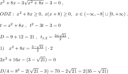 x^2+8x-3\sqrt{x^2+8x}-3=0\; ,\\\\ ODZ:\; x^2+8x \geq 0,\; x(x+8) \geq 0,\; \; x\in (-\infty ,-8]\cup [0,+\infty )\; .\\\\t=x^2+8x\; ,\; \; t^2-3t-3=0\\\\D=9+12=21\; ,\; \; t_{1,2}=\frac{3\pm \sqrt{21}}{2}\; ,\\\\1)\quad x^2+8x= \frac{3-\sqrt{21}}{2} \; |\cdot 2\\\\2x^2+16x-(3-\sqrt{21})=0\\\\D/4=8^2-2(\sqrt{21}-3)=70-2\sqrt{21}=2(35- \sqrt{21})