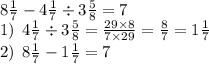 8 \frac{1}{7} - 4 \frac{1}{7} \div 3 \frac{5}{8} = 7\\ 1) \: \: 4 \frac{1}{7} \div 3 \frac{5}{8} = \frac{29 \times 8}{7 \times 29} = \frac{8}{7} = 1 \frac{1}{7} \\ 2) \: \: 8 \frac{1}{7} - 1 \frac{1}{7} = 7