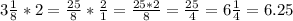 3 \frac{1}{8}*2 = \frac{25}{8}* \frac{2}{1} = \frac{25*2}{8} = \frac{25}{4} =6 \frac{1}{4}=6.25