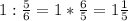 1: \frac{5}{6} =1* \frac{6}{5}=1 \frac{1}{5}