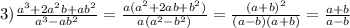 3) \frac{a^3+2a^2b+ab^2}{a^3-ab^2} =\frac{a(a^2+2ab+b^2)}{a(a^{2} -b^2)}= \frac{(a+b)^{2}}{(a -b)(a+b)}= \frac{a+b}{a-b}