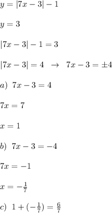 y=|7x-3|-1\\\\y=3\\\\|7x-3|-1=3\\\\|7x-3|=4\; \; \to \; \; 7x-3=\pm 4\\\\a)\; \; 7x-3=4\\\\7x=7\\\\x=1\\\\b)\; \; 7x-3=-4\\\\7x=-1\\\\x=-\frac{1}{7}\\\\c)\; \; 1+(-\frac{1}{7})= \frac{6}{7}