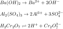 Ba(OH)_{2}\rightarrow Ba^{2+}+2OH^{-}\\\\Al_{2}(SO_{4})_{3}\rightarrow 2Al^{3+}+3SO_{4}^{2-}\\\\H_{2}Cr_{2}O_{7}\rightleftharpoons 2H^{+}+Cr_{2}O_{7}^{2-}