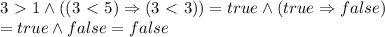 3\ \textgreater \ 1\land ((3\ \textless \ 5)\Rightarrow (3\ \textless \ 3))=true \land (true\Rightarrow false)\\=true \land false = false