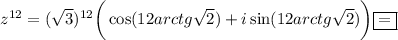 z^{12}=(\sqrt{3} )^{12}\bigg(\cos (12arctg\sqrt{2} )+i\sin(12arctg\sqrt{2} )\bigg)\boxed{=}