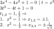 3x^4 - 4x^2 +1 = 0 \ | \ t= x^2 \\&#10;3t^2 - 4t +1 =0 \\&#10;t_{1,2} = 1, \frac13 \Rightarrow \\&#10;1. \ \ x^2 = 1 \Rightarrow x_{1,2} = \pm 1. \\&#10;2. \ \ x^2 = \frac13 \Rightarrow x_{3,4} = \pm \frac1{\sqrt{3}}