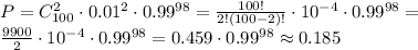 \displystyle P=C_{100}^2\cdot0.01^2\cdot0.99^{98} = \frac{100!}{2!(100-2)!}\cdot10^{-4}\cdot 0.99^{98} = \\ \frac{9900}{2}\cdot10^{-4}\cdot0.99^{98} = 0.459 \cdot0.99^{98} \approx 0.185