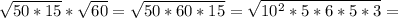 \sqrt{50*15}* \sqrt{60}= \sqrt{50*60*15}= \sqrt{10^2*5*6*5*3}=