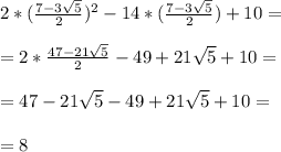 2*(\frac{7-3\sqrt{5}}{2})^2-14*(\frac{7-3\sqrt{5}}{2})+10=\\\\=2*\frac{47-21\sqrt{5}}{2}-49+21\sqrt{5}+10=\\\\=47-21\sqrt{5}-49+21\sqrt{5}+10=\\\\=8