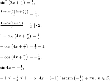 \sin^2{\left(2x+\frac{\pi}{4} \right)}=\frac{1}{4},\\\\\frac{1-\cos{\left(2\left(2x+\frac{\pi}{4}\right)\right)}}{2}=\frac{1}{4},\\\\\frac{1-\cos{\left(4x+\frac{\pi}{2}\right)}}{2}=\frac{1}{4}\ |\cdot2,\\\\1-\cos{\left(4x+\frac{\pi}{2}\right)}}=\frac{1}{2},\\\\-\cos{\left(4x+\frac{\pi}{2}\right)}}=\frac{1}{2}-1,\\\\-\cos{\left(4x+\frac{\pi}{2}\right)}}=-\frac{1}{2},\\\\\sin{4x}=-\frac{1}{2},\\\\-1\le-\frac{1}{2}\le1\ \Longrightarrow\ 4x=\left(-1\right)^n\arcsin{\left(-\frac{1}{2}\right)}+\pi n,\ n\in Z,