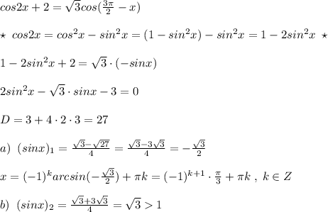 cos2x+2=\sqrt3cos(\frac{3\pi}{2}-x)\\\\\star \; cos2x=cos^2x-sin^2x=(1-sin^2x)-sin^2x=1-2sin^2x\; \star \\\\1-2sin^2x+2=\sqrt3\cdot (-sinx)\\\\2sin^2x-\sqrt3\cdot sinx-3=0\\\\D=3+4\cdot 2\cdot 3=27\\\\a)\; \; (sinx)_1= \frac{\sqrt3-\sqrt{27}}{4} = \frac{\sqrt3-3\sqrt3}{4} =-\frac{\sqrt3}{2}\\\\x=(-1)^{k}arcsin(-\frac{\sqrt3}{2})+\pi k=(-1)^{k+1}\cdot \frac{\pi}{3}+\pi k\; ,\; k\in Z\\\\b)\; \; (sinx)_2=\frac{\sqrt3+3\sqrt3}{4}=\sqrt31