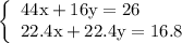 \left\{\begin{array}{l} \mathrm{44x + 16y = 26} \\ \mathrm{22.4x + 22.4y = 16.8} \end{array}\right.