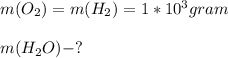 m(O_{2})=m(H_{2})=1*10^{3}gram\\\\m(H_{2}O)-?