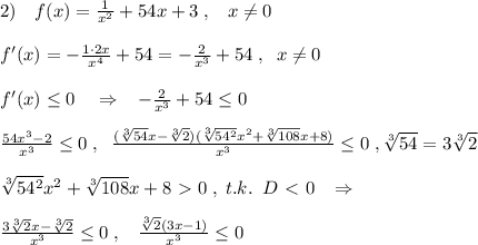 2)\quad f(x)=\frac{1}{x^2}+54x+3\; ,\; \; \; x\ne 0\\\\f'(x)=-\frac{1\cdot 2x}{x^4}+54=-\frac{2}{x^3}+54\; ,\; \; x\ne 0\\\\f'(x) \leq 0\quad \Rightarrow \; \; \; - \frac{2}{x^3} +54 \leq 0\\\\\frac{54x^3-2}{x^3} \leq 0 \; ,\; \; \frac{(\sqrt[3]{54}x-\sqrt[3]2)(\sqrt[3]{54^2}x^2+\sqrt[3]{108}x+8)}{x^3} \leq 0\; ,\sqrt[3]{54}=3\sqrt[3]2\\\\\sqrt[3]{54^2}x^2+\sqrt[3]{108}x+8\ \textgreater \ 0\; ,\; t.k.\; \; D\ \textless \ 0\; \; \; \Rightarrow \\\\ \frac{3\sqrt[3]2x-\sqrt[3]2}{x^3} \leq 0\; ,\; \; \; \frac{\sqrt[3]2(3x-1)}{x^3 }\leq 0