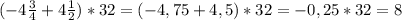 (-4 \frac{3}{4} +4 \frac{1}{2} )*32=(-4,75+4,5)*32=-0,25*32=8