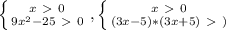 \left \{ {{x\ \textgreater \ 0} \atop {9 x^{2} -25\ \textgreater \ 0}} \right. , \left \{ {{x\ \textgreater \ 0} \atop {(3x-5)*(3x+5)\ \textgreater \ )}} \right.