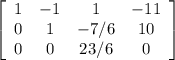 \left[\begin{array}{cccc}1&-1&1&-11\\0&1&-7/6&10\\0&0&23/6&0\end{array}\right] &#10;