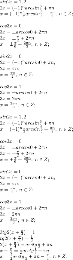 sin2x=1,2\\2x=(-1)^n arcsin \frac{6}{5}+ \pi n \\ x = (-1)^n \frac{1}{2}arcsin \frac{6}{5} + \frac{\pi n}{2}, \; n \in Z;\\\\ cos3x=0\\ 3x=\pm arccos0 + 2\pi n\\3x = \pm \frac{\pi}{2} + 2\pi n\\x= \pm \frac{\pi}{6}+ \frac{2\pi n}{3}, \; n\in Z;\\\\ sin2x=0\\2x=(-1)^n arcsin0 + \pi n, \\ 2x = \pi n, \\ x=\frac{\pi n}{2}, \; n\in Z;\\\\cos3x=1\\3x=\pm arccos1 +2\pi n\\3x=2\pi n\\ x= \frac{2\pi n}{3}, \; n\in Z; \\\\ sin2x=1,2\\2x=(-1)^n arcsin \frac{6}{5}+ \pi n \\ x = (-1)^n \frac{1}{2}arcsin \frac{6}{5} + \frac{\pi n}{2}, \; n \in Z;\\\\ cos3x=0\\ 3x=\pm arccos0 + 2\pi n\\3x = \pm \frac{\pi}{2} + 2\pi n\\x= \pm \frac{\pi}{6}+ \frac{2\pi n}{3}, \; n\in Z;\\\\ sin2x=0\\2x=(-1)^n arcsin0 + \pi n, \\ 2x = \pi n, \\ x=\frac{\pi n}{2}, \; n\in Z;\\\\cos3x=1\\3x=\pm arccos1 +2\pi n\\3x=2\pi n\\ x= \frac{2\pi n}{3}, \; n\in Z; \\\\ 3tg2(x+\frac{\pi}{4})=1\\tg2(x+\frac{\pi}{4})=\frac{1}{3}\\ 2(x+\frac{\pi}{4})=arctg \frac{1}{3}+\pi n\\ x+\frac{\pi}{4}=\frac{1}{2}arctg \frac{1}{3}+\pi n\\ x= \frac{1}{2}arctg \frac{1}{3}+\pi n -\frac{\pi}{4}, \; n \in Z.