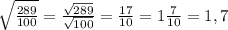 \sqrt{\frac{289}{100} } =\frac{\sqrt{289} }{\sqrt{100} } =\frac{17}{10} =1\frac{7}{10} =1,7