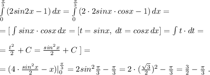 \int\limits_{0}^{\frac{\pi}{3}} {(2sin2x-1)} \, dx = \int\limits_0^{\frac{\pi}{3}} {(2\cdot 2sinx\cdot cosx-1)} \, dx =\\\\=[\, \int sinx\cdot cosx\, dx=[t=sinx,\; dt=cosx\, dx]=\int t\cdot dt=\\\\=\frac{t^2}{2}+C=\frac{sin^2x}{2}+C\; ]=\\\\=(4\cdot \frac{sin^2x}{2}-x)|_0^{\frac{\pi}{3}}=2sin^2\frac{\pi}{3}-\frac{\pi}{3}=2\cdot (\frac{\sqrt3}{2})^2-\frac{\pi}{3}=\frac{3}{2}-\frac{\pi}{3}\; .