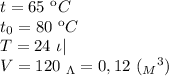 t=65 \ кC \\ t_0=80 \ кC \\T=24 \ \iota| \\ V=120 \ _\Lambda=0,12 \ ({_M}^3)