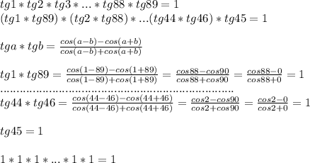 tg1*tg2*tg3*...*tg88*tg89=1\\(tg1*tg89)*(tg2*tg88)*...(tg44*tg46)*tg45=1\\\\tga*tgb= \frac{cos(a-b)-cos(a+b)}{cos(a-b)+cos(a+b)} \\\\tg1*tg89= \frac{cos(1-89)-cos(1+89)}{cos(1-89)+cos(1+89)}= \frac{cos88-cos90}{cos88+cos90}= \frac{cos88-0}{cos88+0}=1\\........................................................................\\tg44*tg46= \frac{cos(44-46)-cos(44+46)}{cos(44-46)+cos(44+46)}= \frac{cos2-cos90}{cos2+cos90}= \frac{cos2-0}{cos2+0}=1 \\\\tg45=1\\\\1*1*1*...*1*1=1