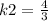 k2= \frac{4}{3}