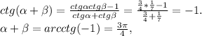 ctg(\alpha +\beta )=\frac{ctg\alpha ctg\beta -1}{ctg\alpha + ctg\beta} =\frac{\frac{3}{4}*\frac{1}{7} - 1 }{\frac{3}{4} + \frac{1}{7}} = -1.\\\alpha +\beta = arcctg(-1)=\frac{3\pi }{4},