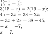 \frac{15-x}{19-x} =\frac{2}{3} ;\\3(15-x) =2(19-x);\\45-3x=38-2x;\\-3x+2x=38-45;\\-x=-7;\\x=7.