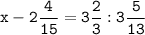 \tt \displaystyle x-2\frac{4}{15} =3\frac{2}{3} : 3\frac{5}{13}