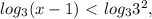 log_{3} (x-1)\ \textless \ log_{3} 3^{2} ,&#10;