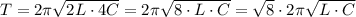 T=2 \pi \sqrt{2L\cdot 4C}=2 \pi \sqrt{8\cdot L\cdot C}= \sqrt{8} \cdot 2 \pi \sqrt{L\cdot C}