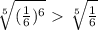 \sqrt[5]{ (\frac{1}{6}) ^{6} } \ \textgreater \ \sqrt[5]{ \frac{1}{6} } &#10;