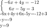 \displaystyle \left \{ {{-6x+4y=-12} \atop {6x-5y=3}} \right. &#10;&#10;-6x+4y+6x-5y=-12+3&#10;&#10;-y=-9&#10;&#10;y=9&#10;&#10;