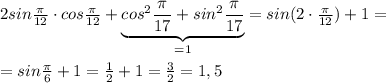 2sin \frac{\pi}{12} \cdot cos \frac{\pi}{12} +\underbrace {cos^2 \frac{\pi}{17} +sin^2 \frac{\pi}{17} }_{=1}=sin(2\cdot \frac{\pi}{12} )+1=\\\\=sin \frac{\pi}{6}+1= \frac{1}{2} +1= \frac{3}{2}=1,5