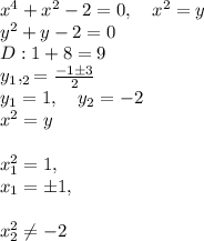 x^4+x^2-2=0, \quad x^2=y\\y^2+y-2=0\\D:1+8=9\\y_1, _2=\frac{-1\pm 3}{2}\\y_1=1, \quad y_2=-2\\x^2=y\\\\x_1^2=1, \quad \quad \\x_1=\pm1, \\\\x_2^2 \neq -2